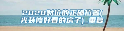 2020财位的正确位置(光装修好看的房子)_重复