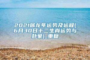2021属龙年运势及运程(6月30日十二生肖运势与卦象)_重复