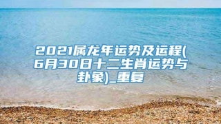 2021属龙年运势及运程(6月30日十二生肖运势与卦象)_重复
