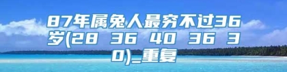 87年属兔人最穷不过36岁(28 36 40 36 30)_重复