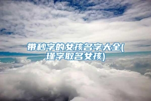 带秒字的女孩名字大全(瑾字取名女孩)