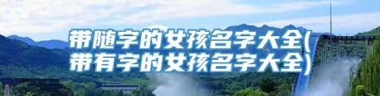 带随字的女孩名字大全(带有字的女孩名字大全)