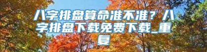 八字排盘算命准不准？八字排盘下载免费下载_重复