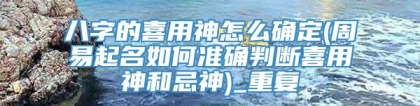 八字的喜用神怎么确定(周易起名如何准确判断喜用神和忌神)_重复