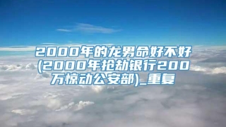 2000年的龙男命好不好(2000年抢劫银行200万惊动公安部)_重复