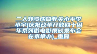 二人转罗成算卦关小平李小宇(庆祝改革开放四十周年系列微电影展映发布会在京举办)_重复