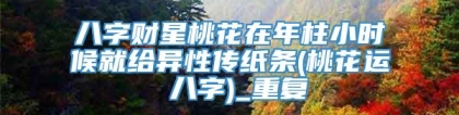 八字财星桃花在年柱小时候就给异性传纸条(桃花运 八字)_重复