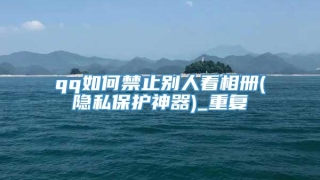 qq如何禁止别人看相册(隐私保护神器)_重复