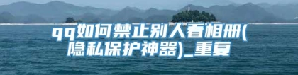 qq如何禁止别人看相册(隐私保护神器)_重复