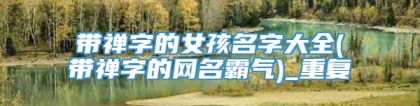 带禅字的女孩名字大全(带禅字的网名霸气)_重复