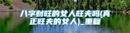 八字财旺的女人旺夫吗(真正旺夫的女人)_重复