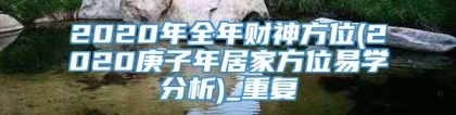 2020年全年财神方位(2020庚子年居家方位易学分析)_重复