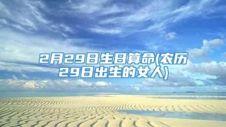 2月29日生日算命(农历29日出生的女人)