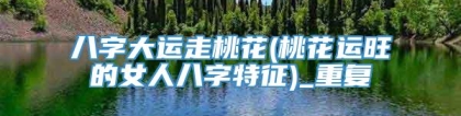 八字大运走桃花(桃花运旺的女人八字特征)_重复