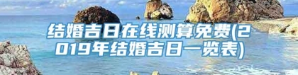 结婚吉日在线测算免费(2019年结婚吉日一览表)