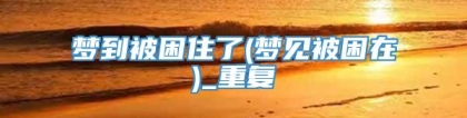 梦到被困住了(梦见被困在)_重复