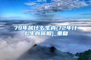 79年属什么生肖(72年什么生肖属相)_重复