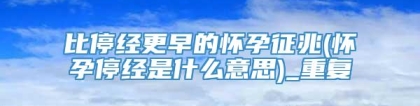 比停经更早的怀孕征兆(怀孕停经是什么意思)_重复