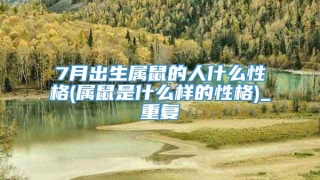 7月出生属鼠的人什么性格(属鼠是什么样的性格)_重复