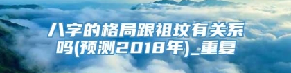 八字的格局跟祖坟有关系吗(预测2018年)_重复