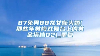 87兔男88龙女断头婚(那些年黄梅戏舞台上的黄金搭档02)_重复