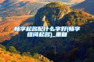 畅字起名配什么字好(畅字组词起名)_重复
