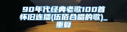 90年代经典老歌100首怀旧连播(伍佰合唱的歌)_重复