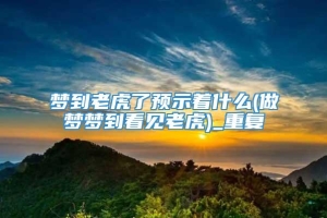 梦到老虎了预示着什么(做梦梦到看见老虎)_重复