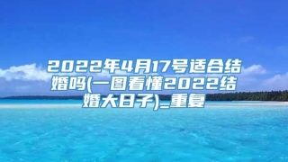 2022年4月17号适合结婚吗(一图看懂2022结婚大日子)_重复