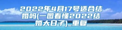 2022年4月17号适合结婚吗(一图看懂2022结婚大日子)_重复