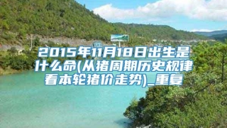 2015年11月18日出生是什么命(从猪周期历史规律看本轮猪价走势)_重复