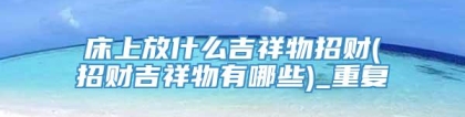 床上放什么吉祥物招财(招财吉祥物有哪些)_重复