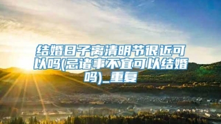 结婚日子离清明节很近可以吗(忌诸事不宜可以结婚吗)_重复
