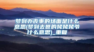 梦到办丧事的场面是什么意思(梦到去世的姥姥姥爷什么意思)_重复