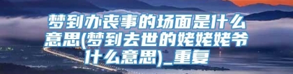 梦到办丧事的场面是什么意思(梦到去世的姥姥姥爷什么意思)_重复