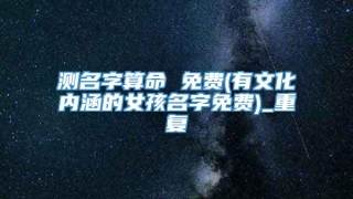 测名字算命 免费(有文化内涵的女孩名字免费)_重复