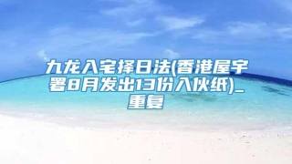 九龙入宅择日法(香港屋宇署8月发出13份入伙纸)_重复