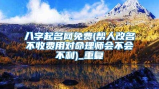 八字起名网免费(帮人改名不收费用对命理师会不会不利)_重复