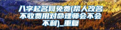 八字起名网免费(帮人改名不收费用对命理师会不会不利)_重复