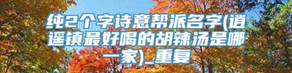 纯2个字诗意帮派名字(逍遥镇最好喝的胡辣汤是哪一家)_重复