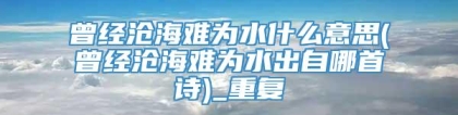 曾经沧海难为水什么意思(曾经沧海难为水出自哪首诗)_重复