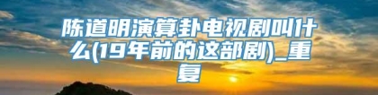 陈道明演算卦电视剧叫什么(19年前的这部剧)_重复