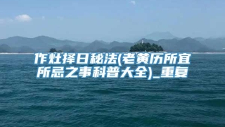 作灶择日秘法(老黄历所宜所忌之事科普大全)_重复