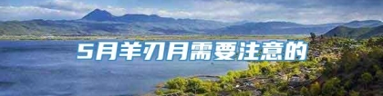 5月羊刃月需要注意的