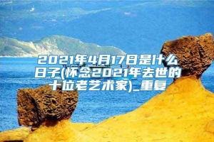 2021年4月17日是什么日子(怀念2021年去世的十位老艺术家)_重复