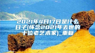 2021年4月17日是什么日子(怀念2021年去世的十位老艺术家)_重复
