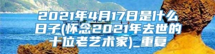 2021年4月17日是什么日子(怀念2021年去世的十位老艺术家)_重复