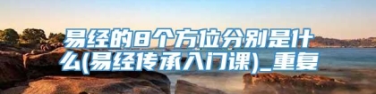 易经的8个方位分别是什么(易经传承入门课)_重复