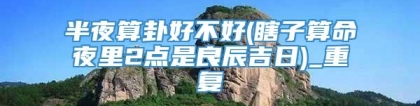 半夜算卦好不好(瞎子算命夜里2点是良辰吉日)_重复
