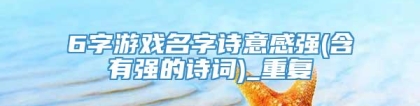 6字游戏名字诗意感强(含有强的诗词)_重复
